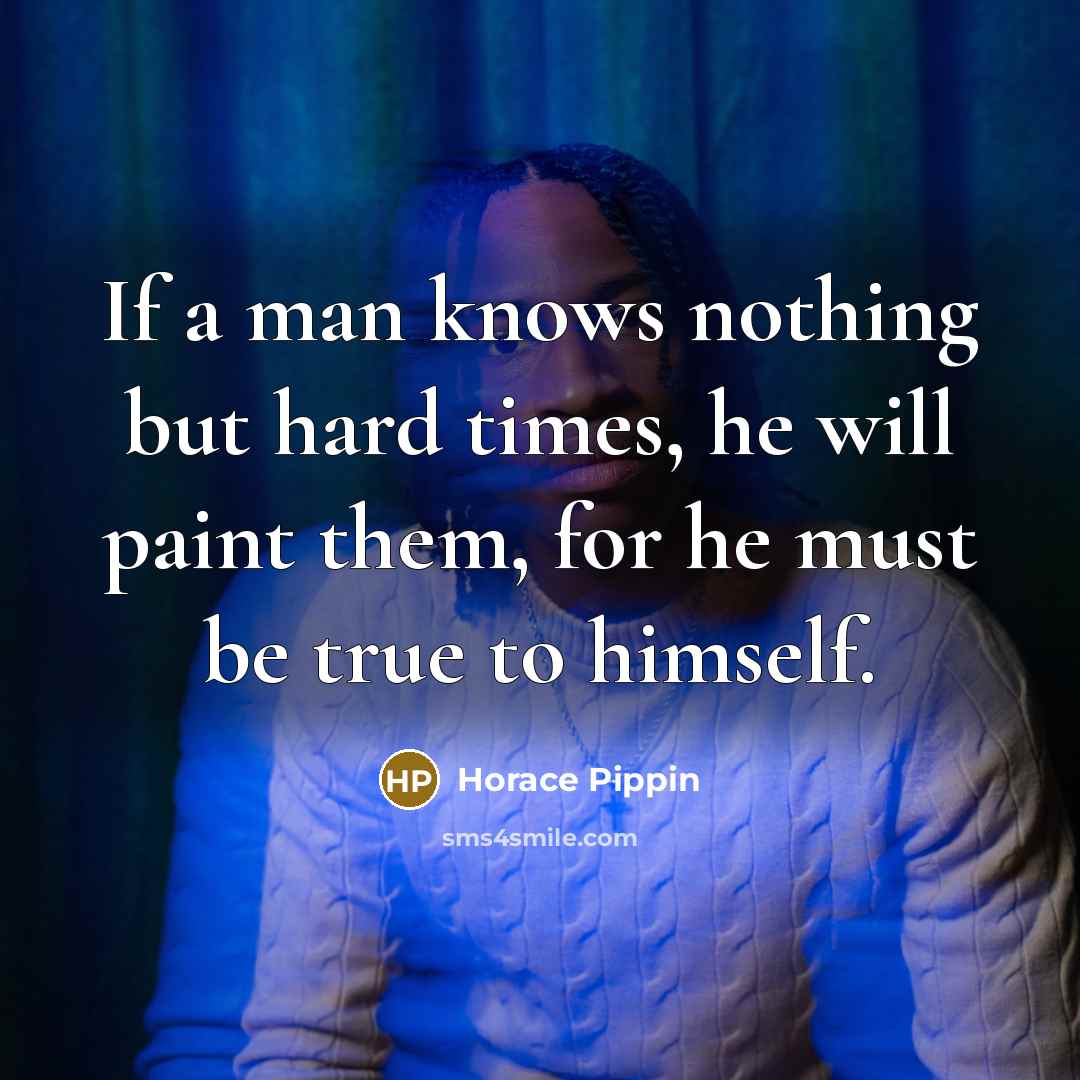 “If a man knows nothing but hard times, he will…” quote by Horace Pippin