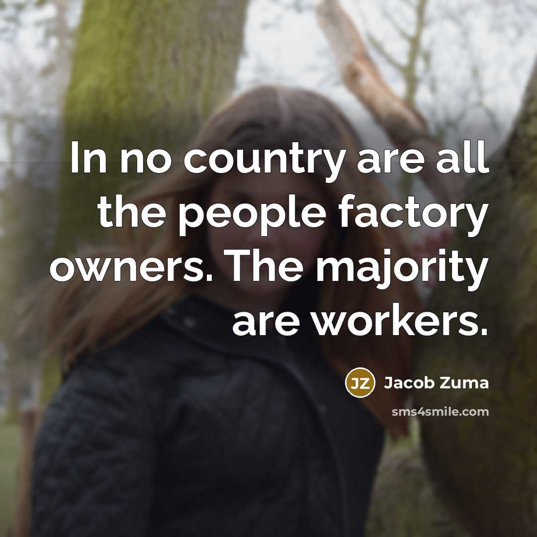 “In no country are all the people factory owners. The…” quote by Jacob Zuma