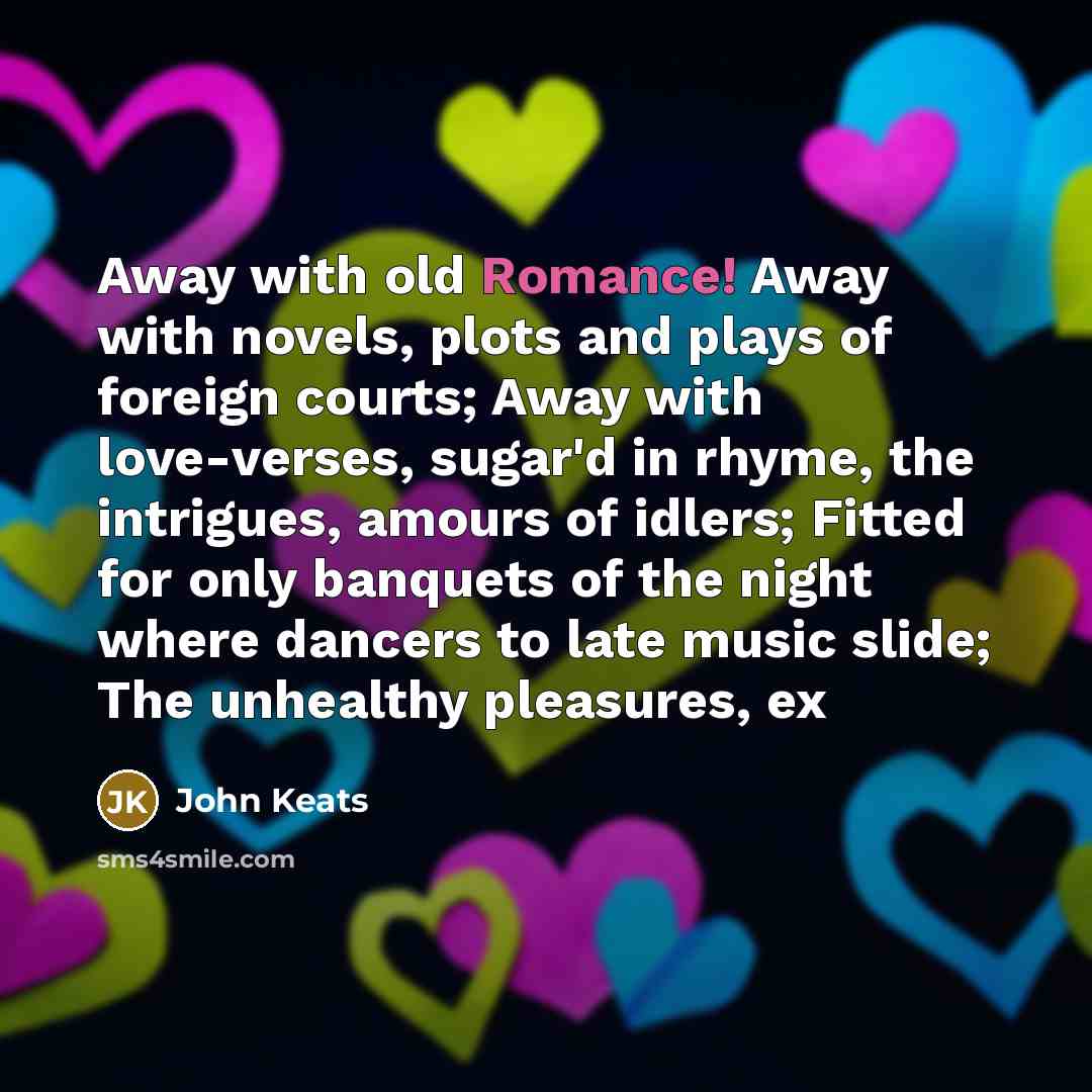 “Away with old Romance! Away with novels, plots and plays…” quote by John Keats