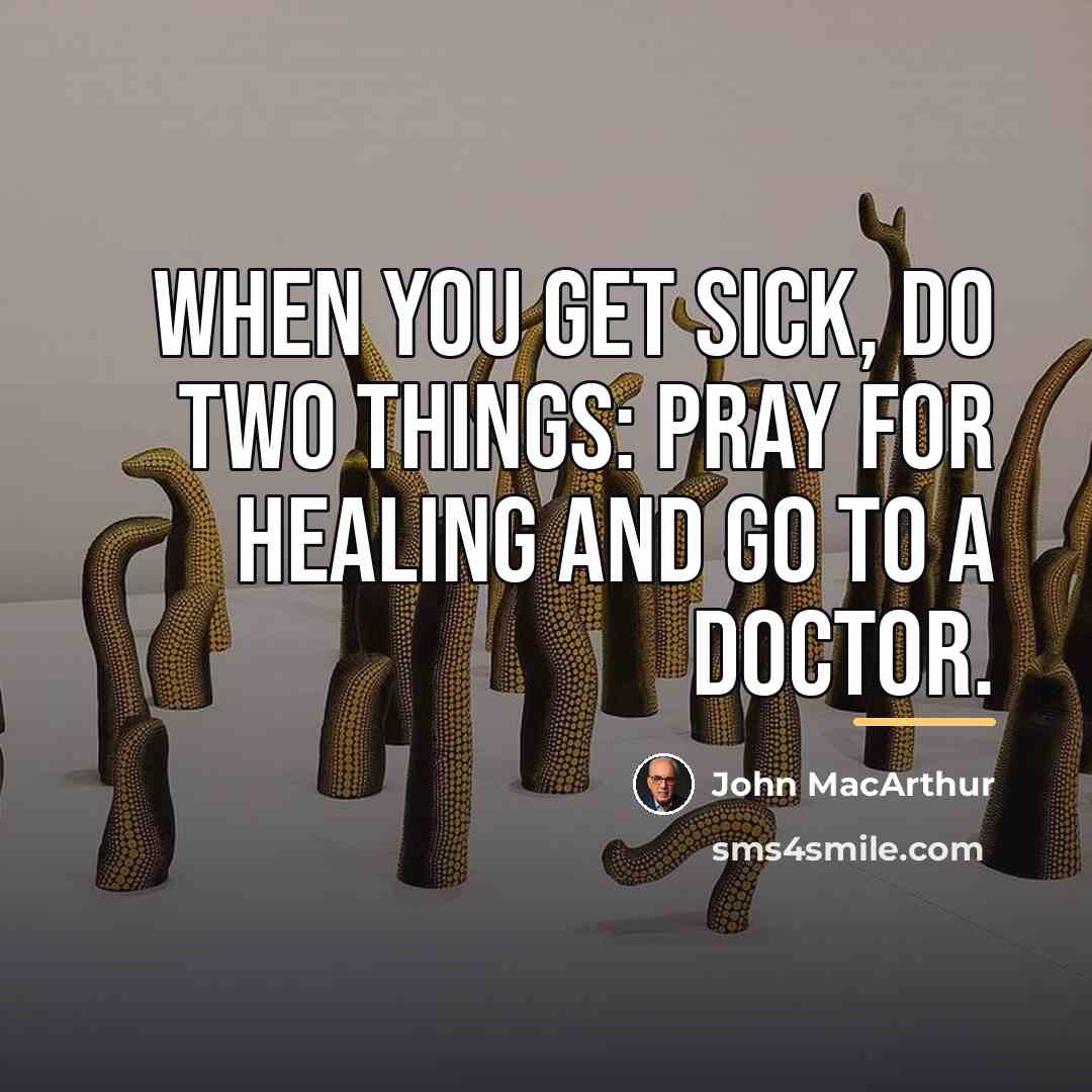 “When you get sick, do two things: pray for healing…” quote by John Macarthur