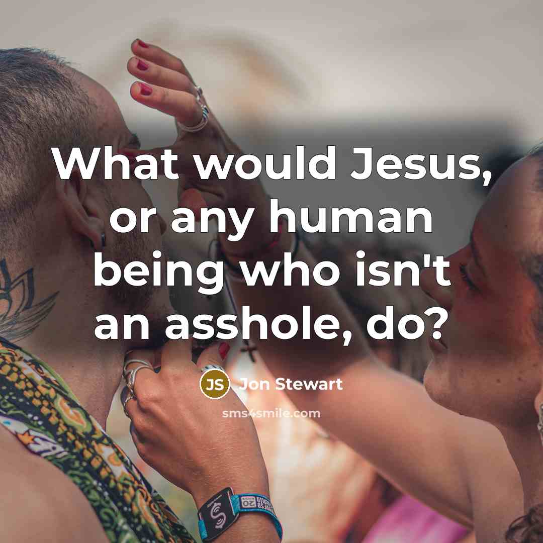 “What would Jesus, or any human being who isn't an asshole, do?” quote by Jon Stewart