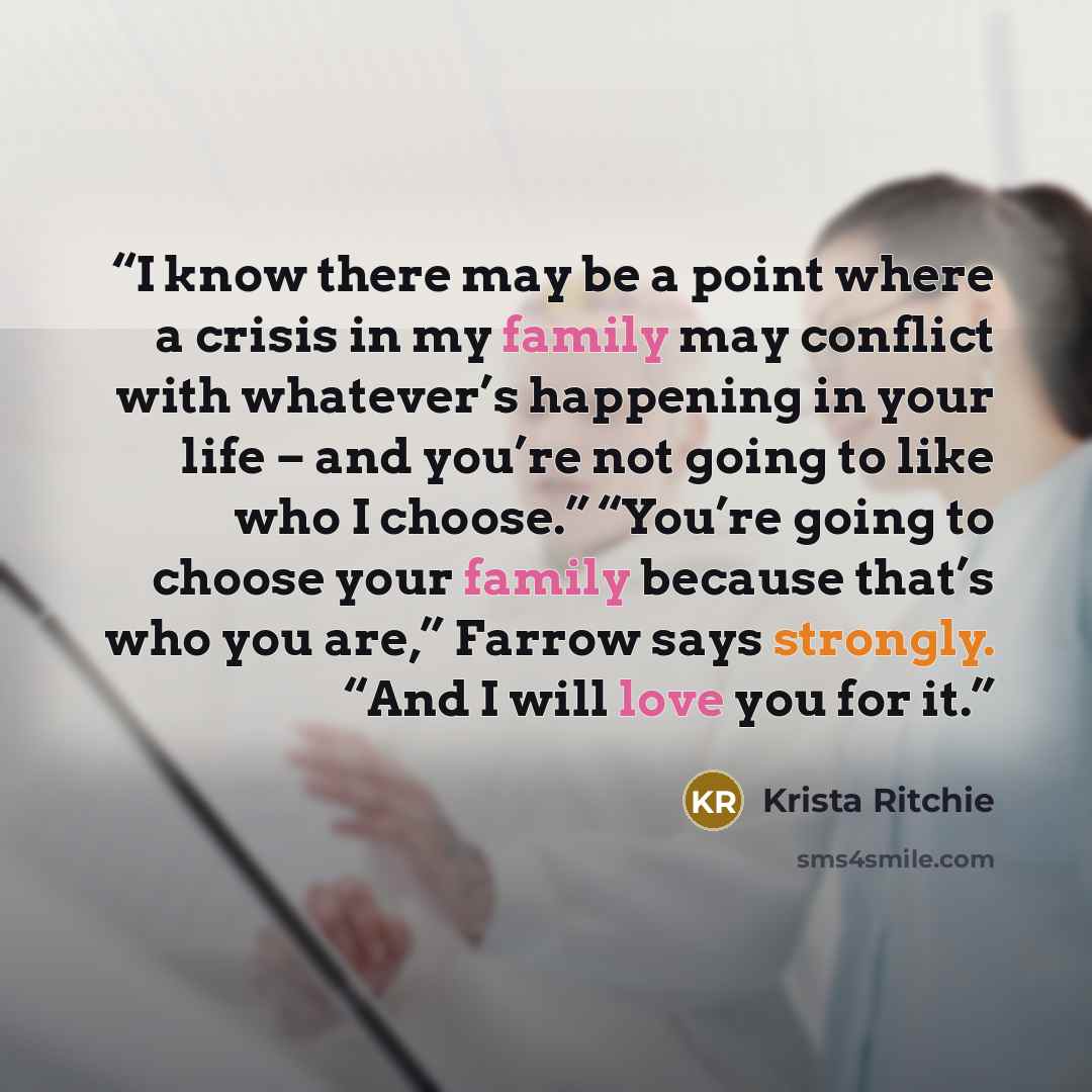 “I know there may be a point where a crisis in my family may conflict with whatever’s happening in your life – and you’re not going to like who I choose.” “You’re going to choose your family because that’s who you are,” Farrow says strongly. “And I will love you for it.” quote by Krista Ritchie
