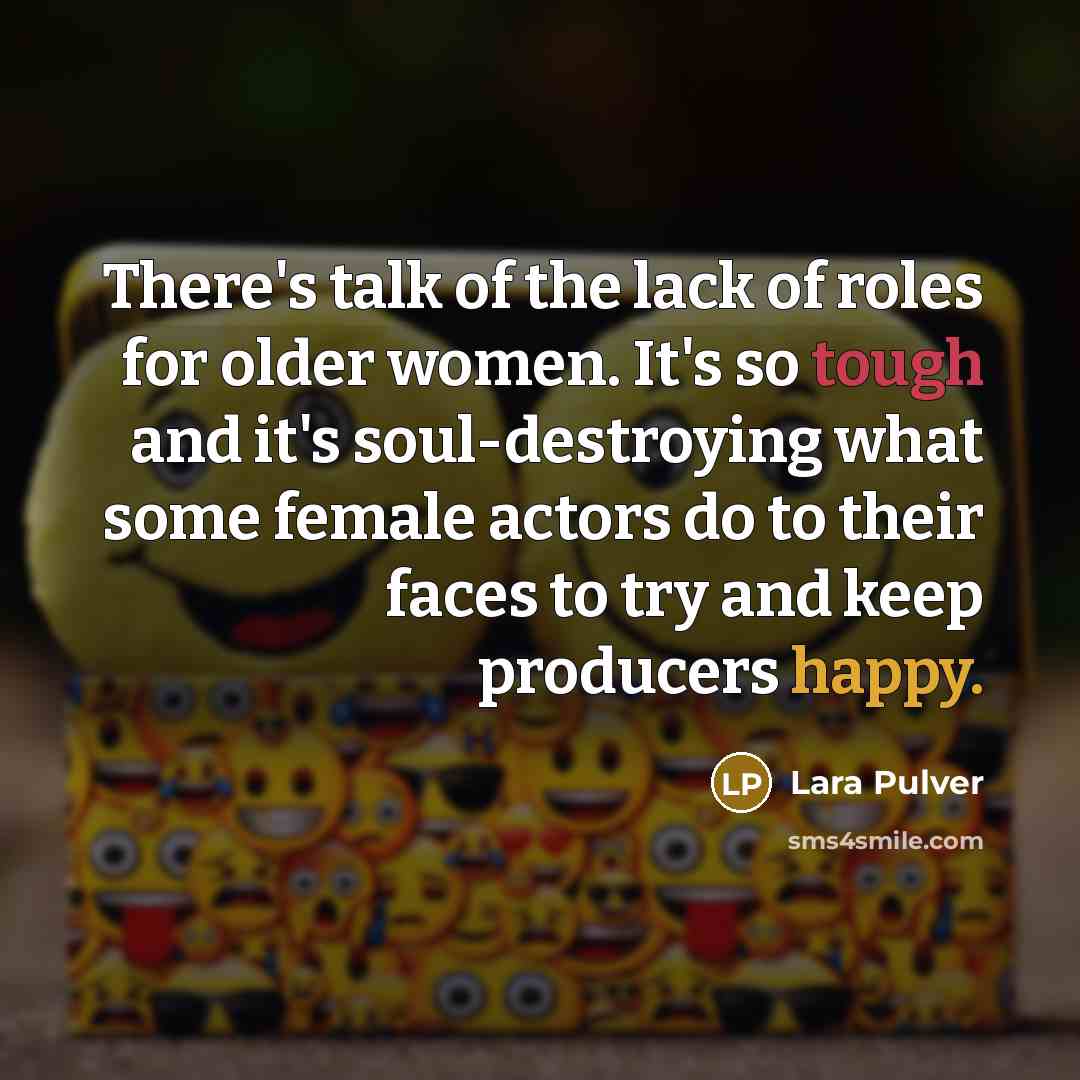 “There's talk of the lack of roles for older women. It's so tough and it's soul-destroying what some female actors do to their faces to try and keep producers happy.” quote by Lara Pulver