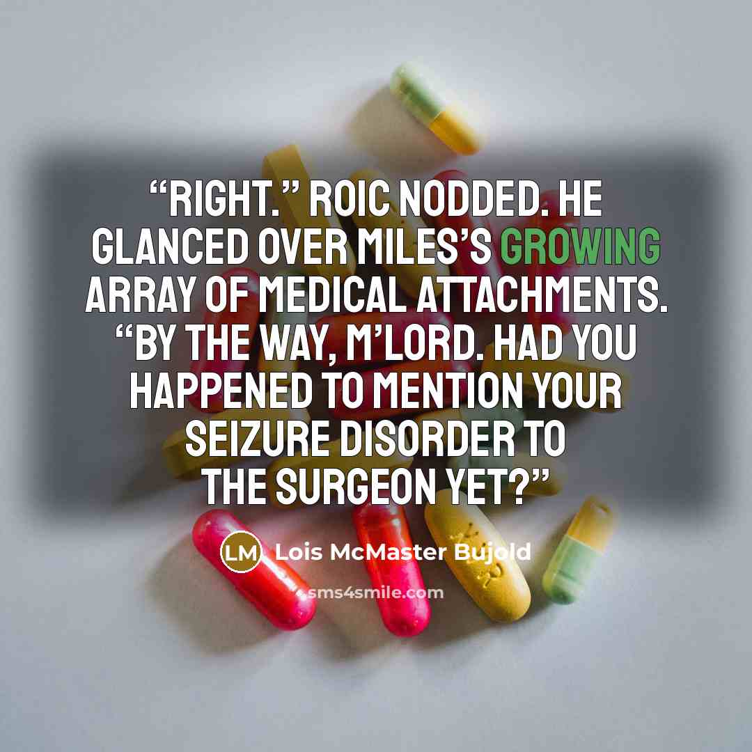 “Right.” Roic nodded. He glanced over Miles’s growing array of medical attachments. “By the way, m’lord. Had you happened to mention your seizure disorder to the surgeon yet?” quote by Lois McMaster Bujold