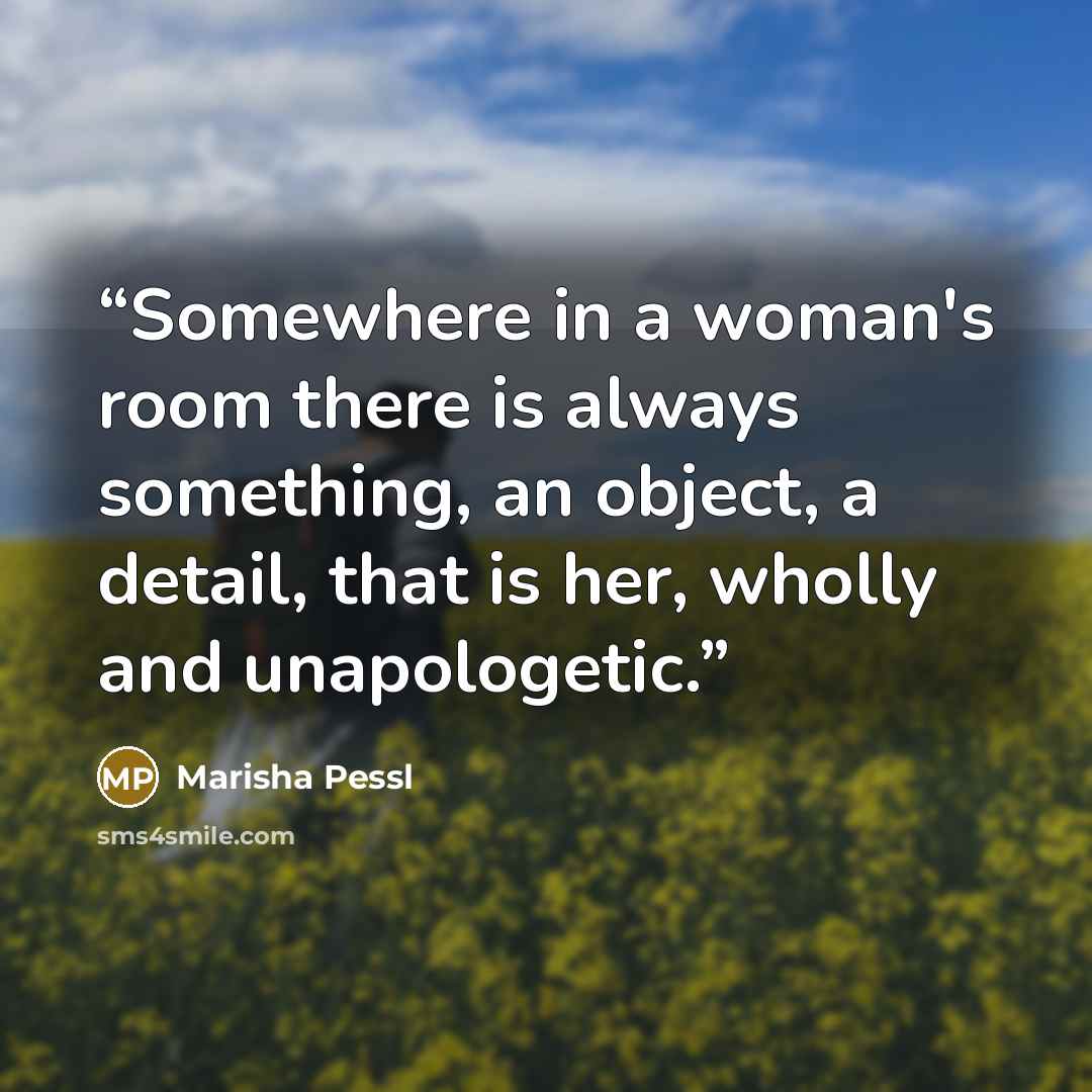 “Somewhere in a woman's room there is always something, an object, a detail, that is her, wholly and unapologetic.” quote by Marisha Pessl