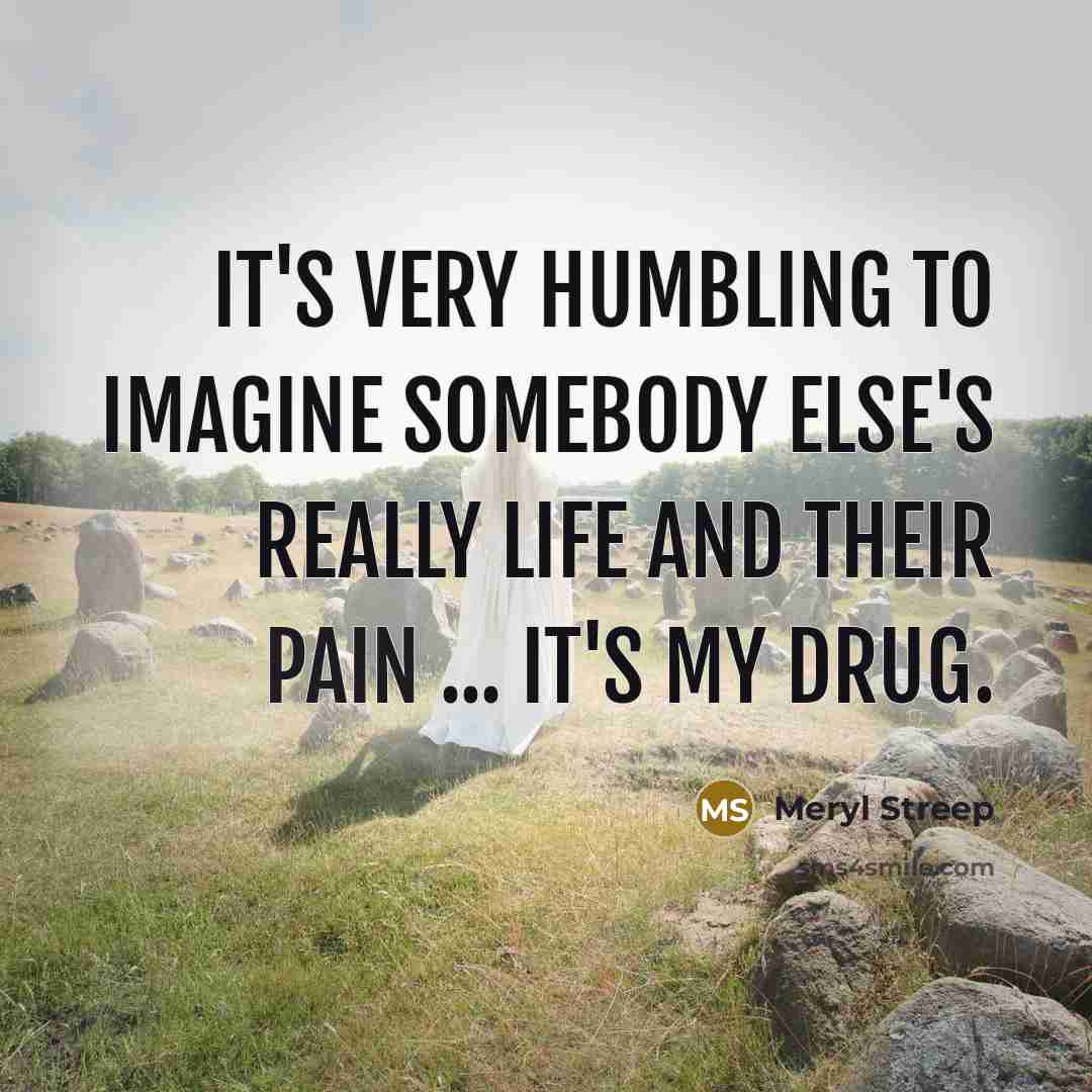 “It's very humbling to imagine somebody else's really life and…” quote by Meryl Streep