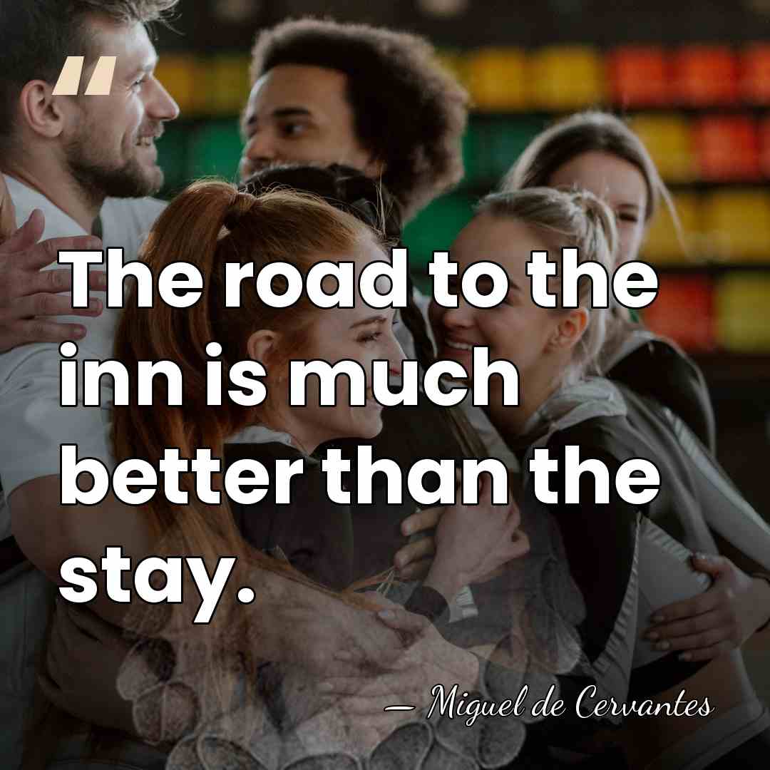 The road to the inn is much better than the stay. - Miguel de Cervantes
