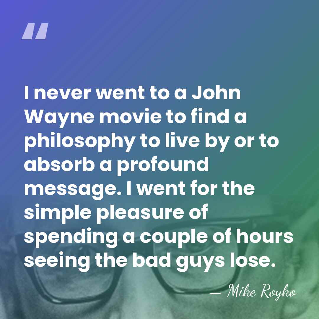 I never went to a John Wayne movie to find a philosophy&hellip; - Mike Royko