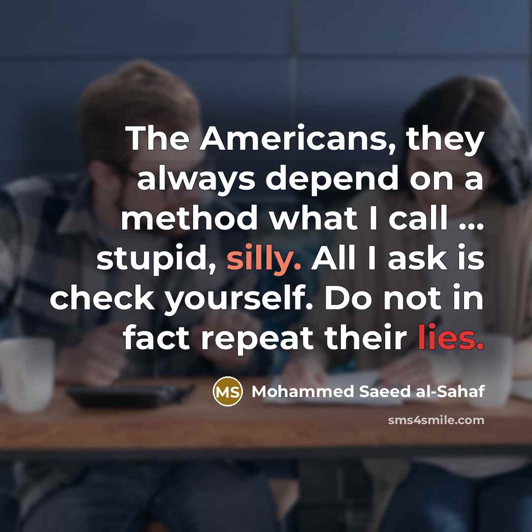 “The Americans, they always depend on a method what I call ... stupid, silly. All I ask is check yourself. Do not in fact repeat their lies.” quote by Mohammed Saeed al-Sahaf