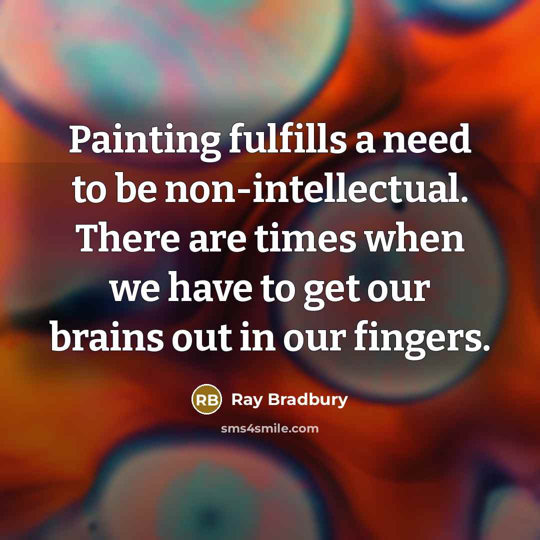 “Painting fulfills a need to be non-intellectual. There are times when we have to get our brains out in our fingers.” quote by Ray Bradbury