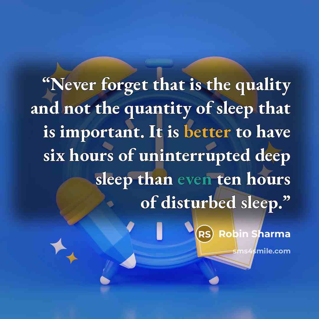 “Never forget that is the quality and not the quantity of sleep that is important. It is better to have six hours of uninterrupted deep sleep than even ten hours of disturbed sleep.” quote by Robin Sharma