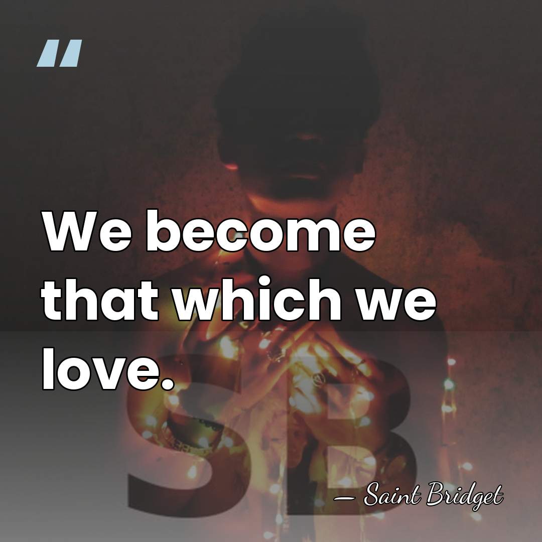 We become that which we love. - Saint Bridget