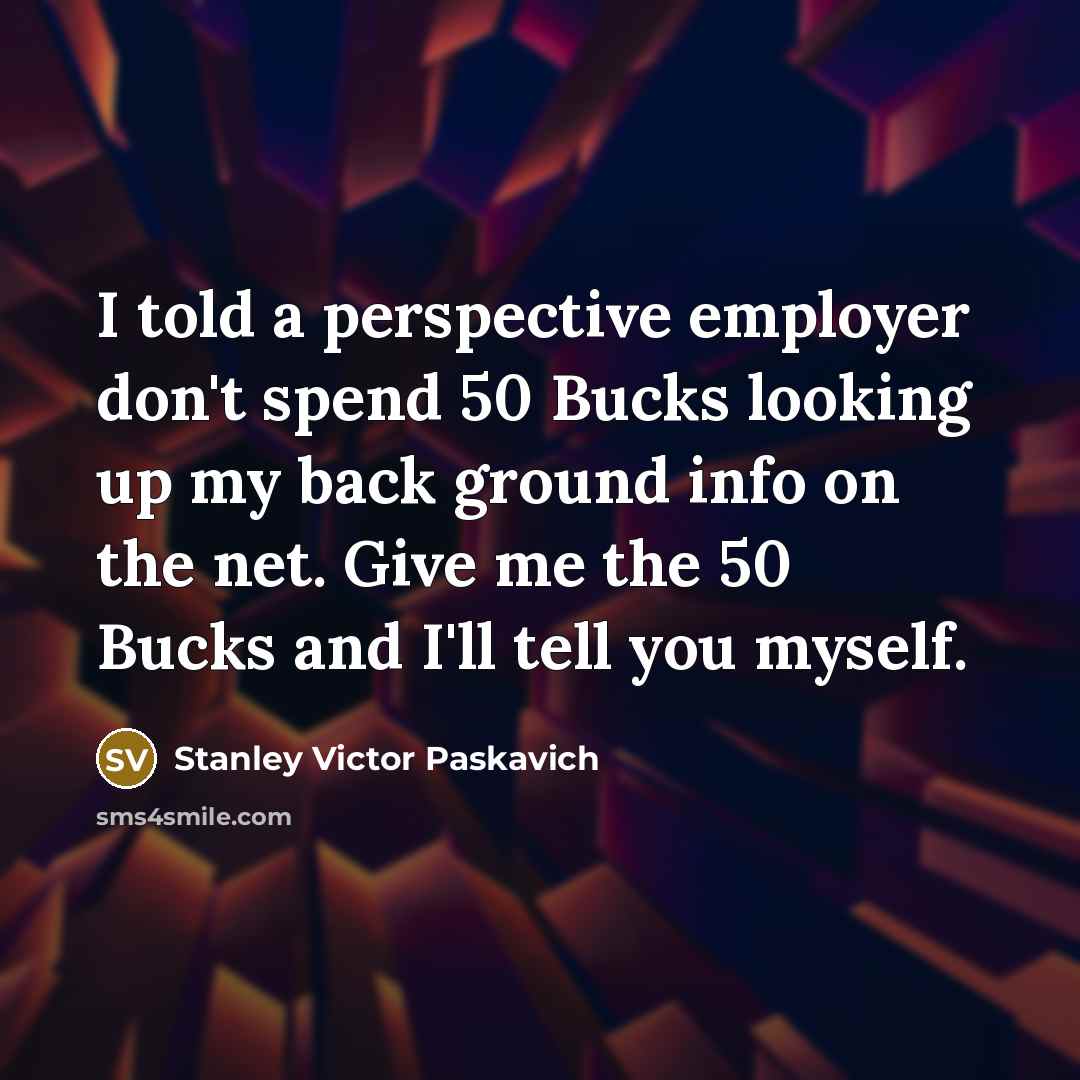 “I told a perspective employer don't spend 50 Bucks looking up my back ground info on the net. Give me the 50 Bucks and I'll tell you myself.” quote by Stanley Victor Paskavich
