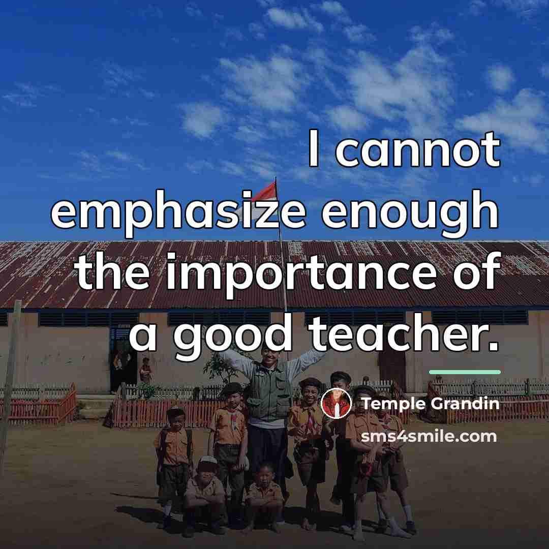 “I cannot emphasize enough the importance of a good teacher.…” quote by Temple Grandin
