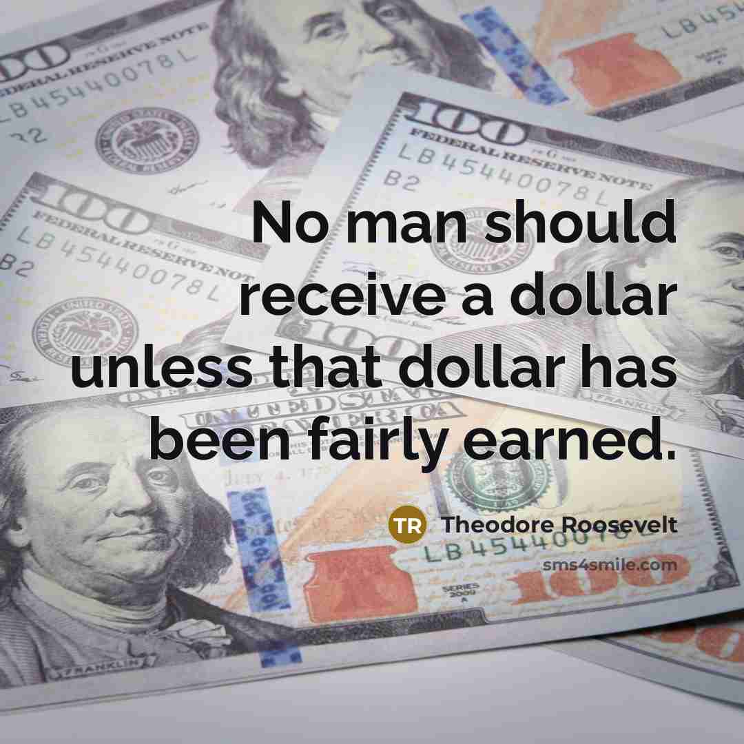 “No man should receive a dollar unless that dollar has been fairly earned.” quote by Theodore Roosevelt