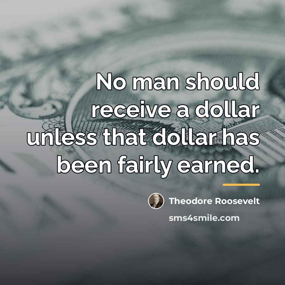 “No man should receive a dollar unless that dollar has…” quote by Theodore Roosevelt