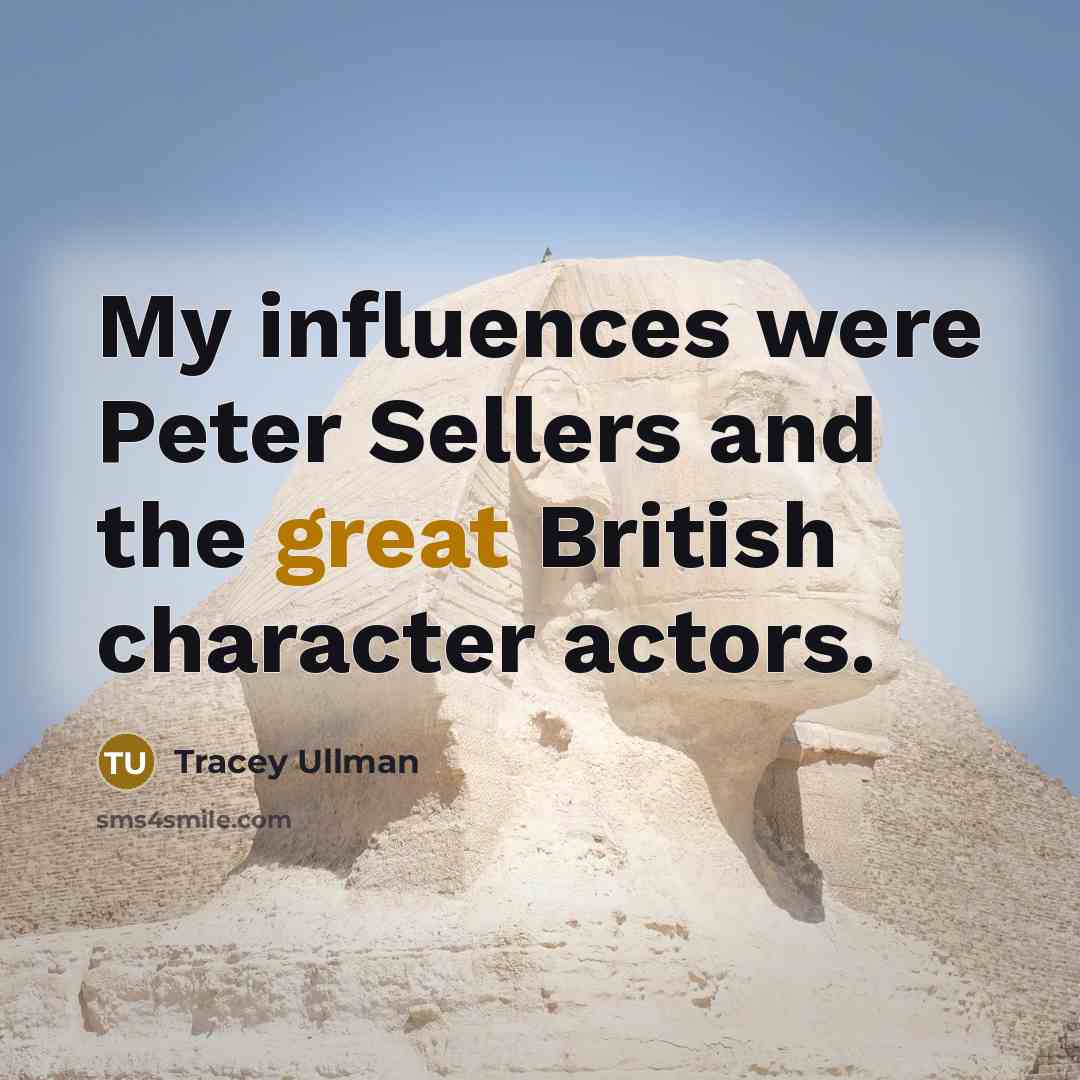 “My influences were Peter Sellers and the great British character…” quote by Tracey Ullman