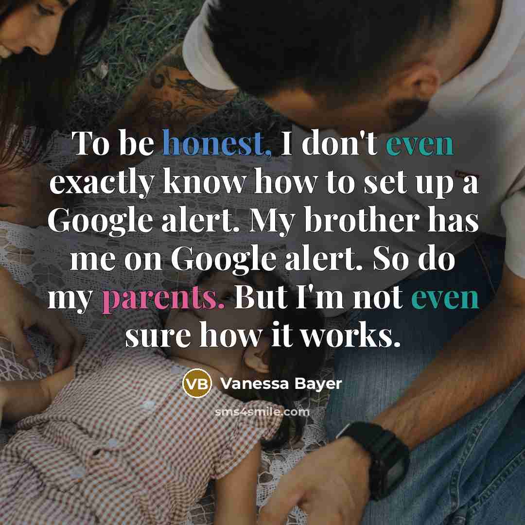 “To be honest, I don't even exactly know how to set up a Google alert. My brother has me on Google alert. So do my parents. But I'm not even sure how it works.” quote by Vanessa Bayer