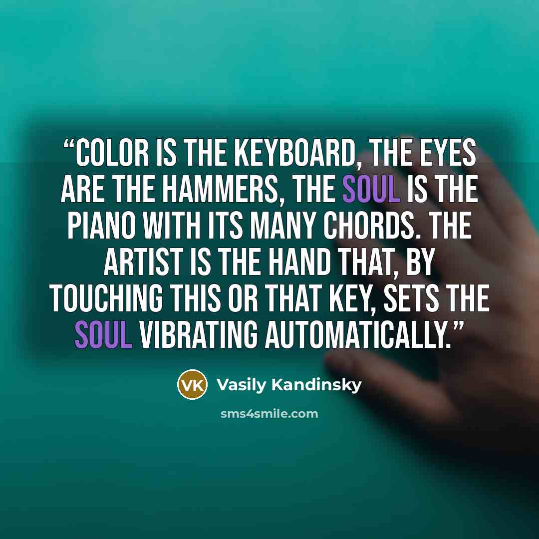 “Color is the keyboard, the eyes are the hammers, the soul is the piano with its many chords. The artist is the hand that, by touching this or that key, sets the soul vibrating automatically.” quote by Vasily Kandinsky