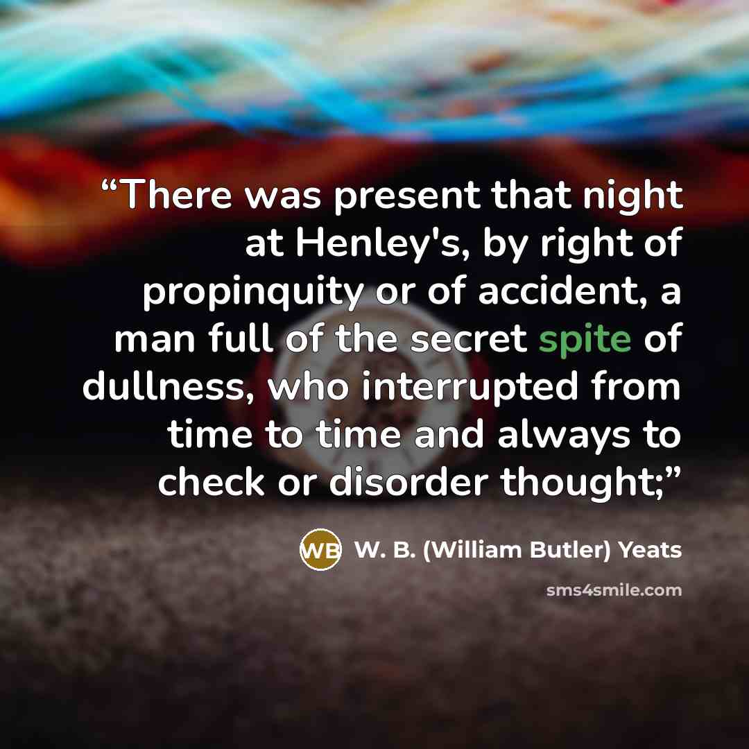 “There was present that night at Henley's, by right of propinquity or of accident, a man full of the secret spite of dullness, who interrupted from time to time and always to check or disorder thought;” quote by W. B. (William Butler) Yeats