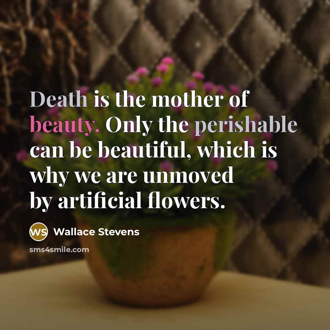 “Death is the mother of beauty. Only the perishable can be beautiful, which is why we are unmoved by artificial flowers.” quote by Wallace Stevens