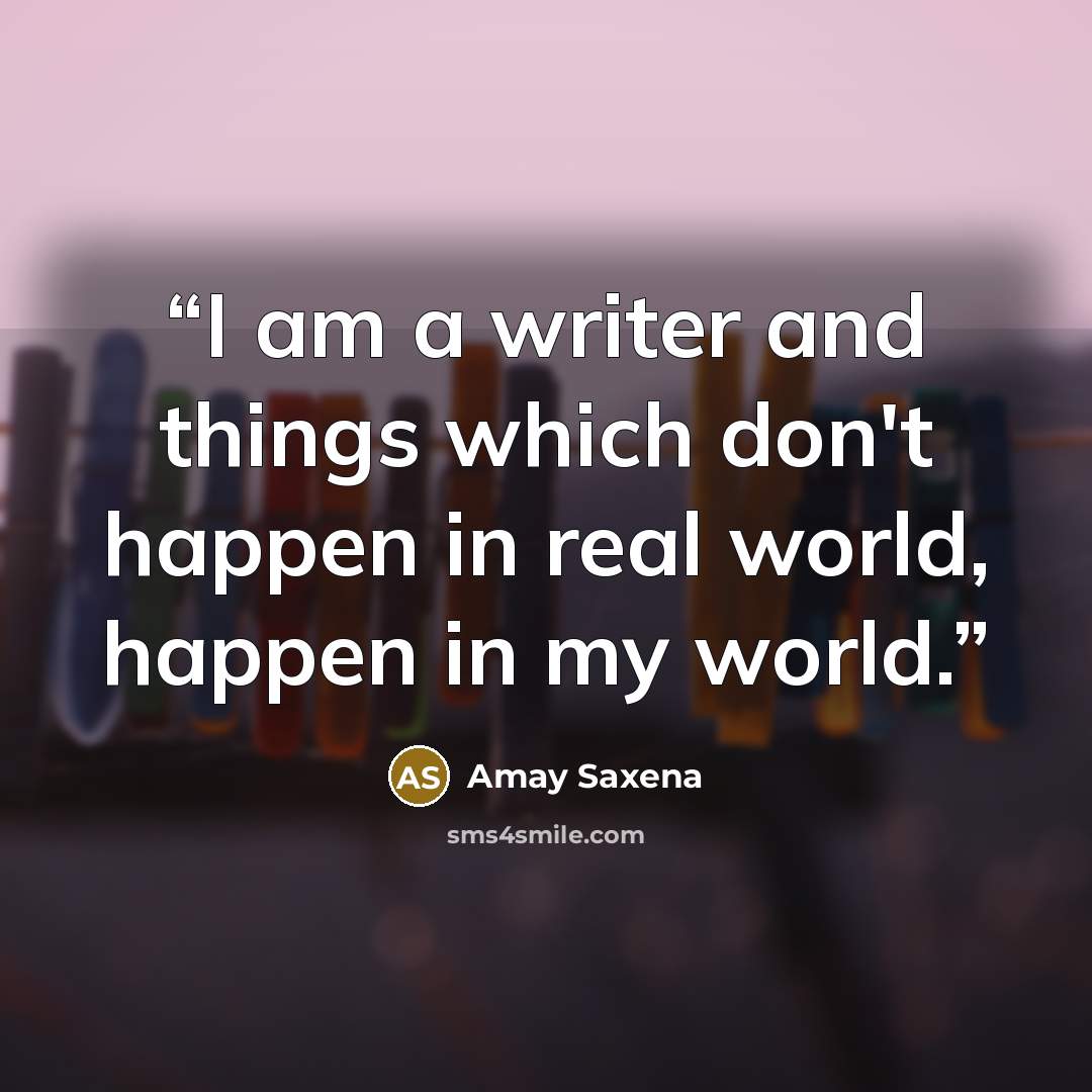“I am a writer and things which don't happen in real world, happen in my world.” quote by Amay Saxena
