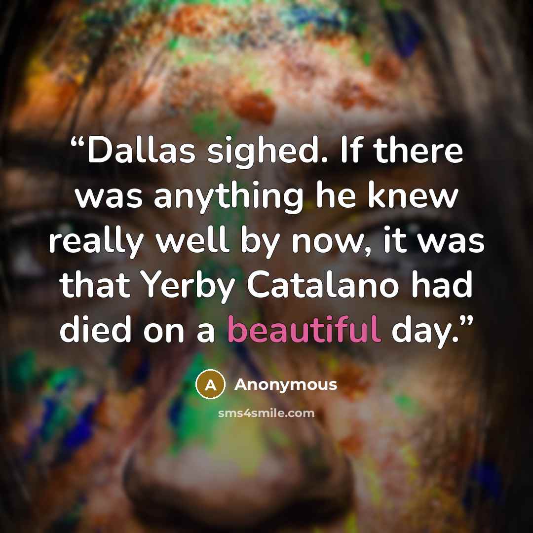 “Dallas sighed. If there was anything he knew really well by now, it was that Yerby Catalano had died on a beautiful day.” quote by Anonymous