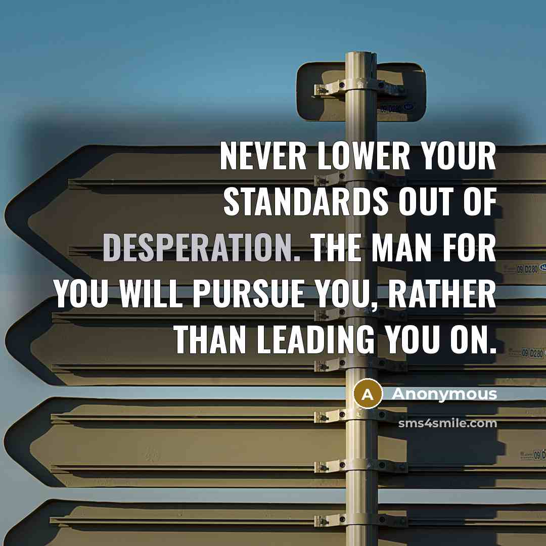 “Never lower your standards out of desperation. The man for you will pursue you, rather than leading you on.” quote by Anonymous