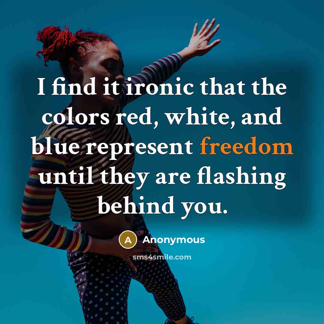 “I find it ironic that the colors red, white, and blue represent freedom until they are flashing behind you.” quote by Anonymous