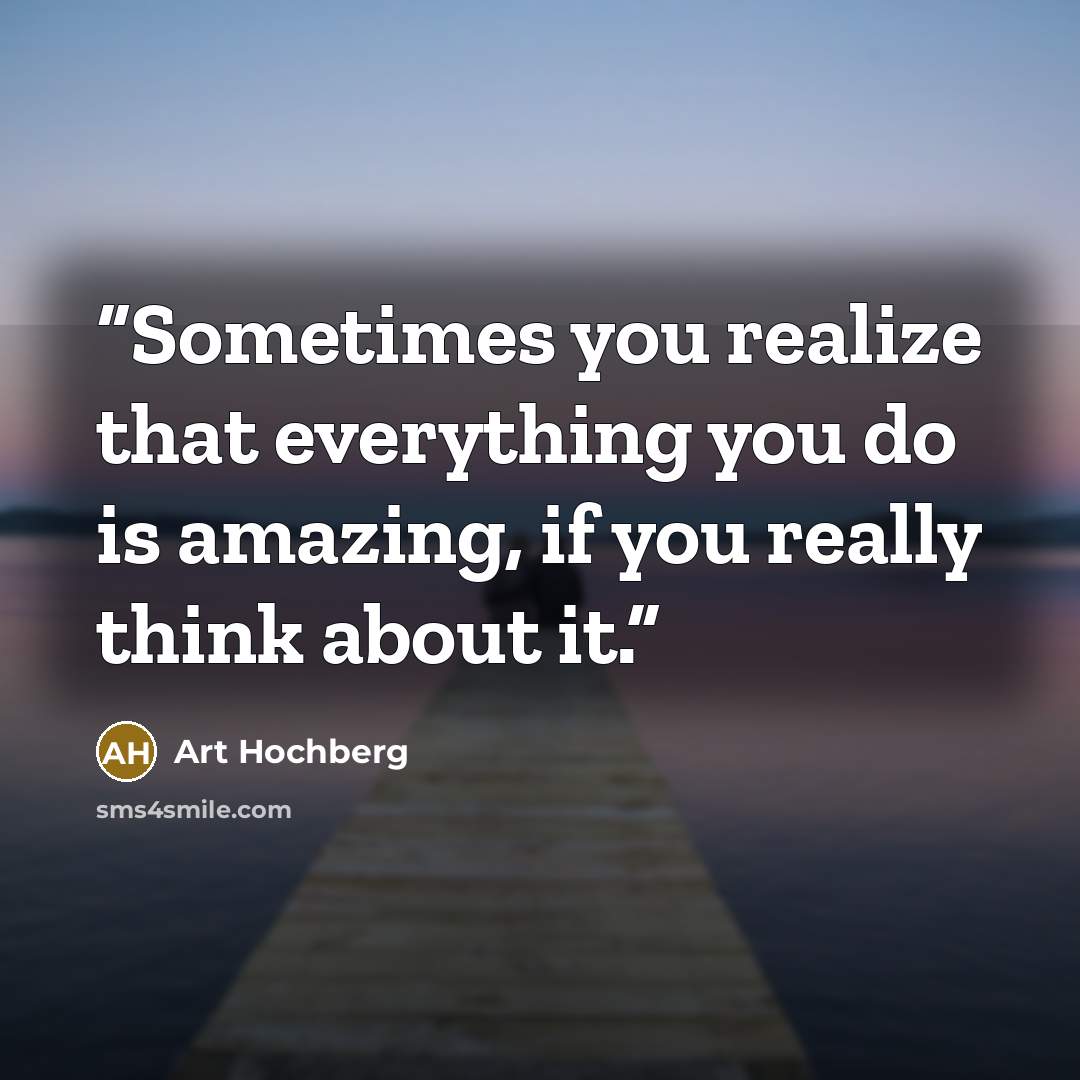 “Sometimes you realize that everything you do is amazing, if you really think about it.” quote by Art Hochberg