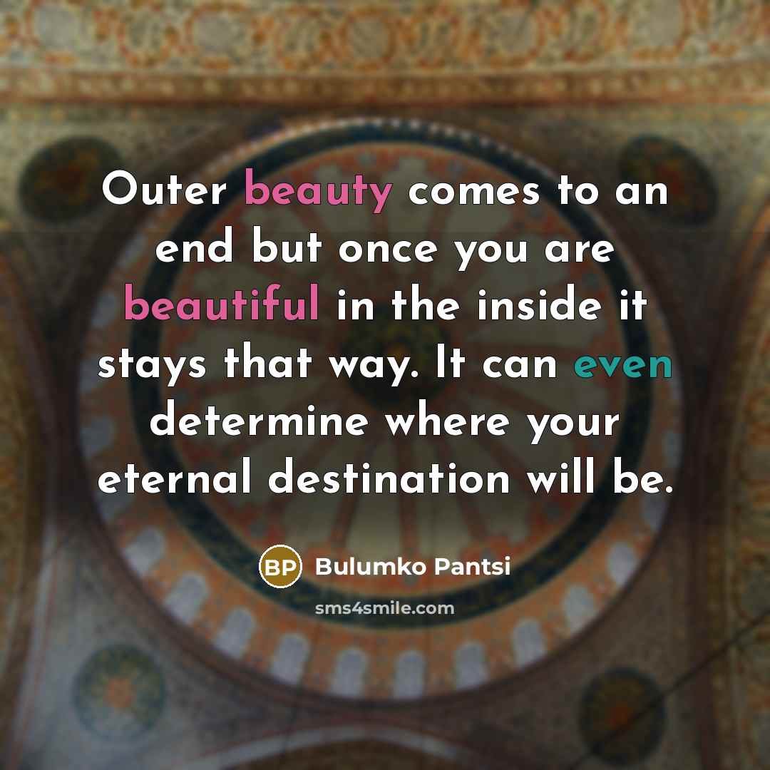 “Outer beauty comes to an end but once you are beautiful in the inside it stays that way. It can even determine where your eternal destination will be.” quote by Bulumko Pantsi
