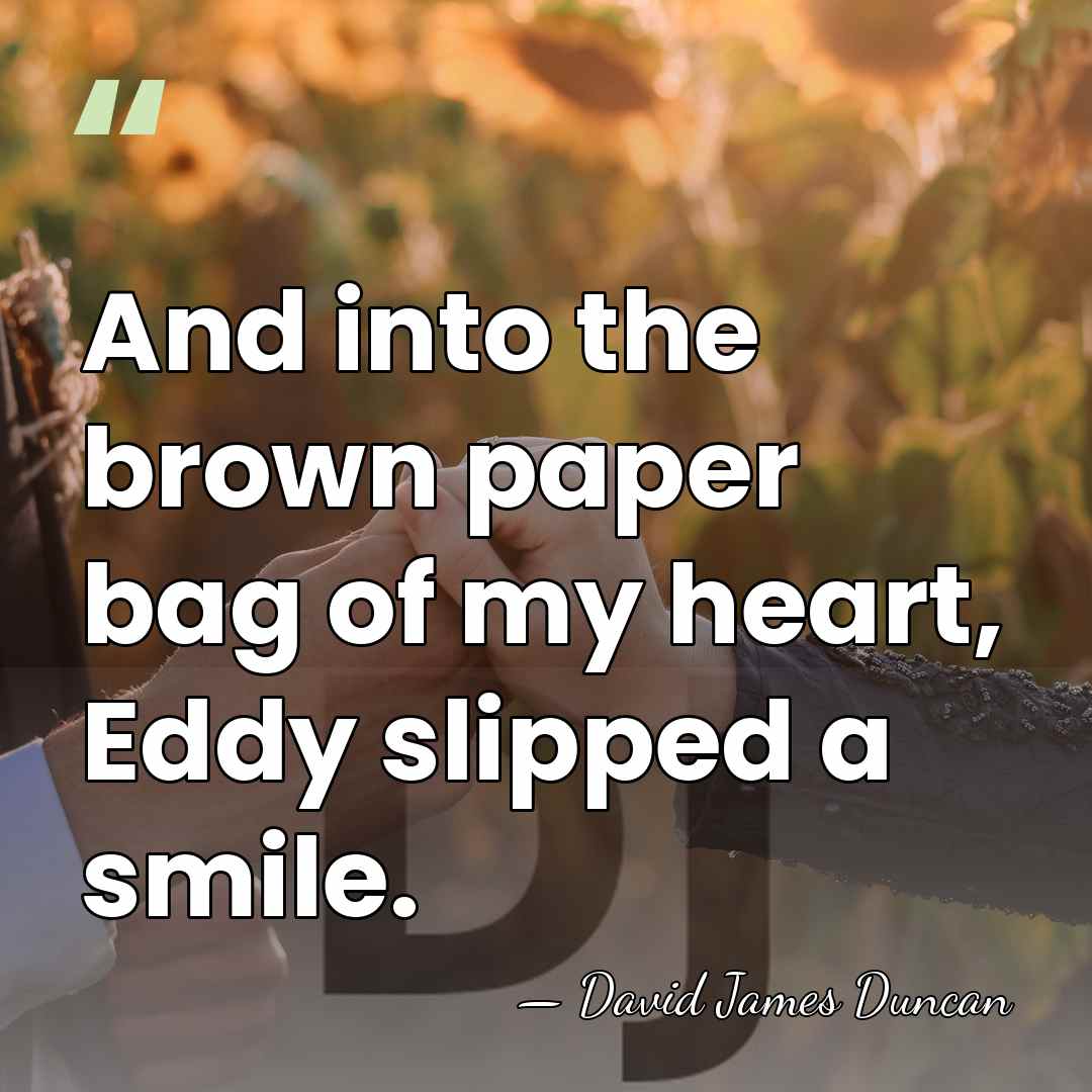 And into the brown paper bag of my heart, Eddy slipped a&hellip; - David James Duncan