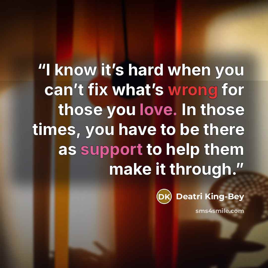 “I know it’s hard when you can’t fix what’s wrong for those you love. In those times, you have to be there as support to help them make it through.” quote by Deatri King-Bey