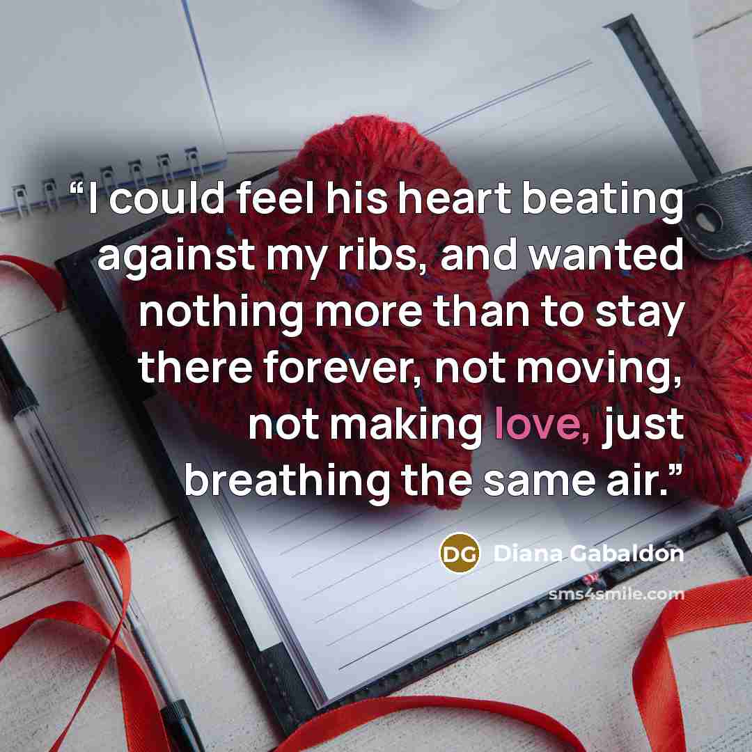 “I could feel his heart beating against my ribs, and wanted nothing more than to stay there forever, not moving, not making love, just breathing the same air.” quote by Diana Gabaldon