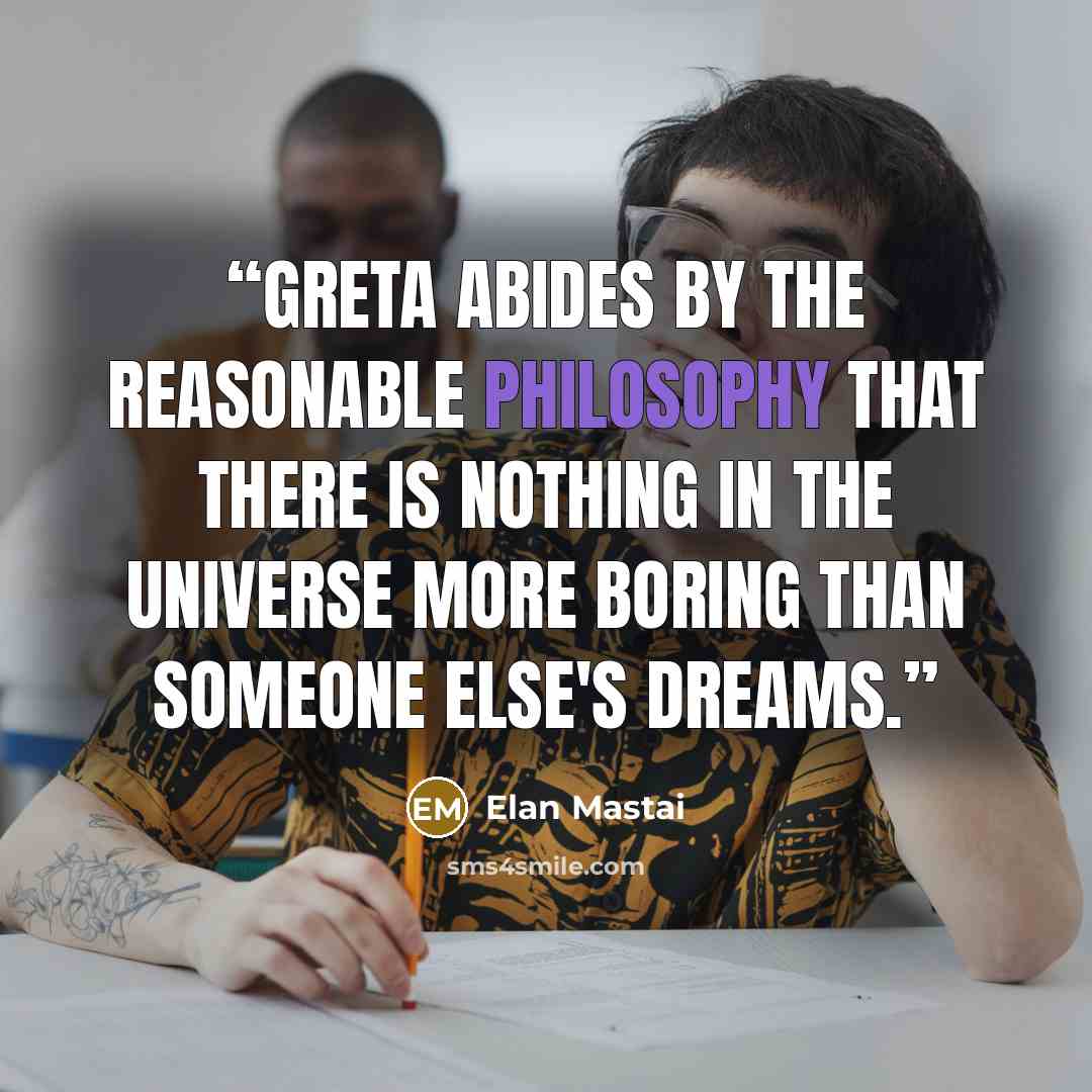 “Greta abides by the reasonable philosophy that there is nothing in the universe more boring than someone else's dreams.” quote by Elan Mastai
