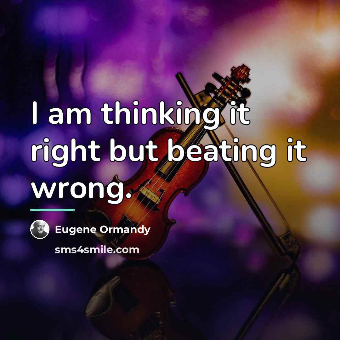 “I am thinking it right but beating it wrong.…” quote by Eugene Ormandy