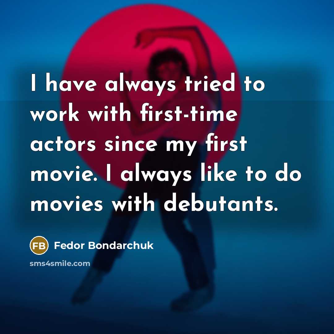 “I have always tried to work with first-time actors since my first movie. I always like to do movies with debutants.” quote by Fedor Bondarchuk
