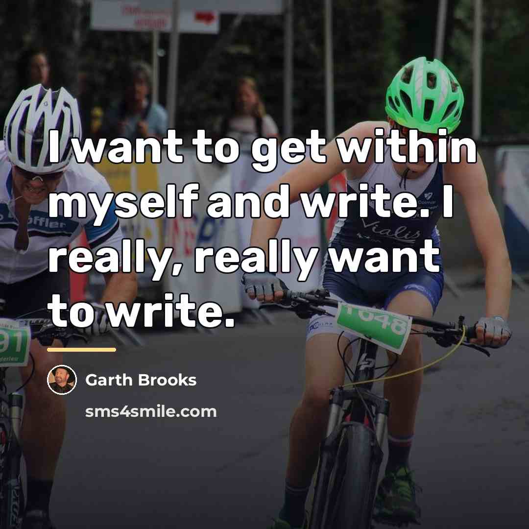 “I want to get within myself and write. I really,…” quote by Garth Brooks