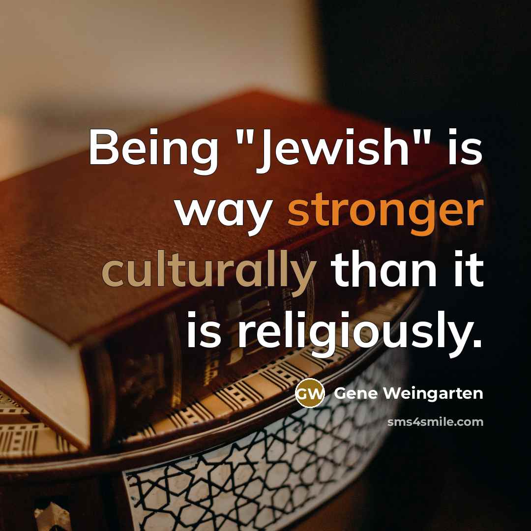 “Being "Jewish" is way stronger culturally than it is religiously.” quote by Gene Weingarten