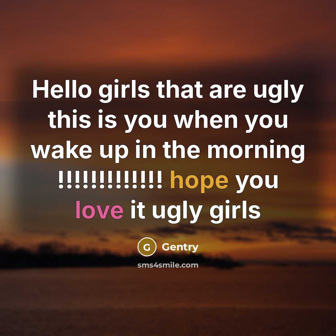 “Hello girls that are ugly this is you when you wake up in the morning !!!!!!!!!!!!! hope you love it ugly girls” quote by Gentry