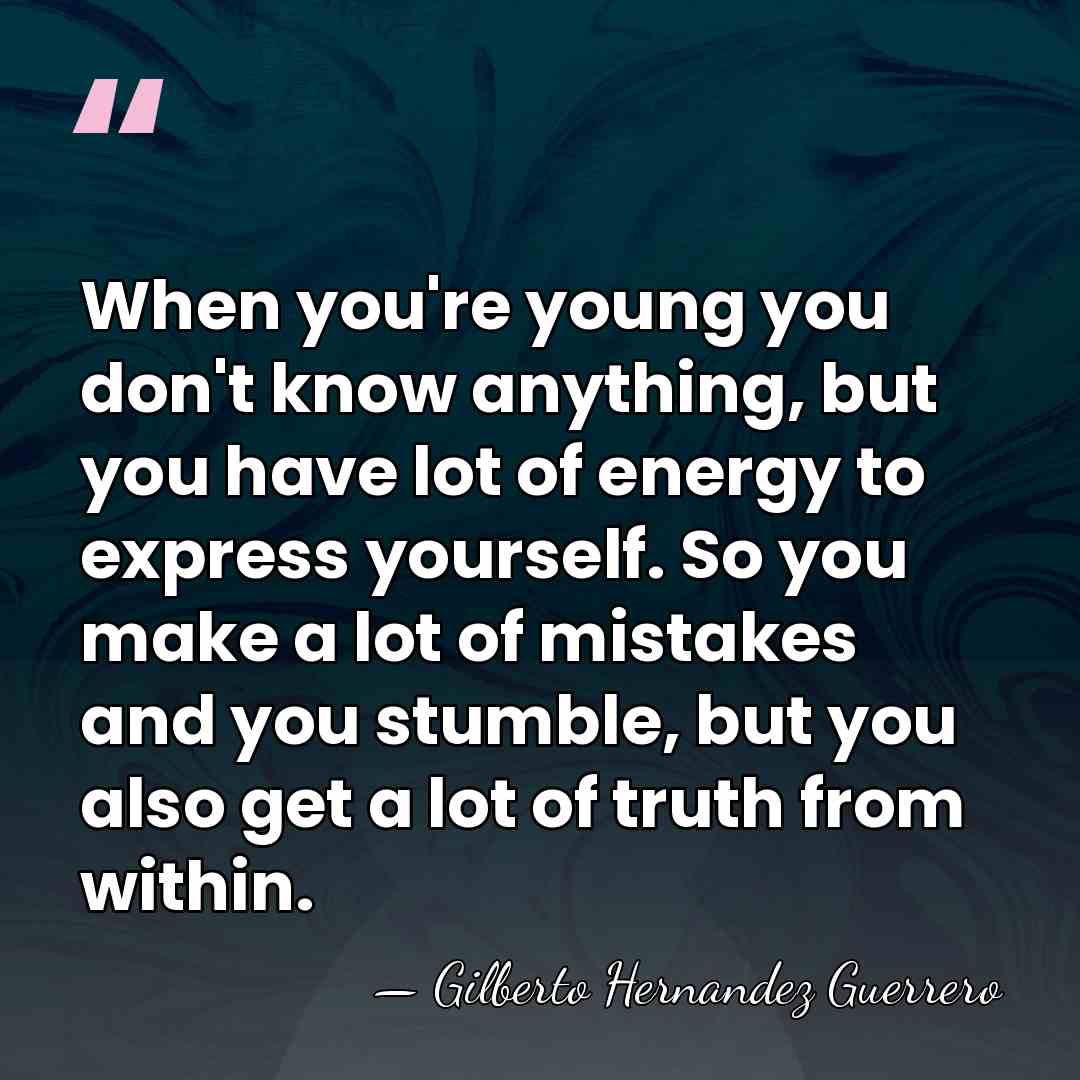 When you're young you don't know anything, but you have lot of&hellip; - Gilberto Hernandez Guerrero