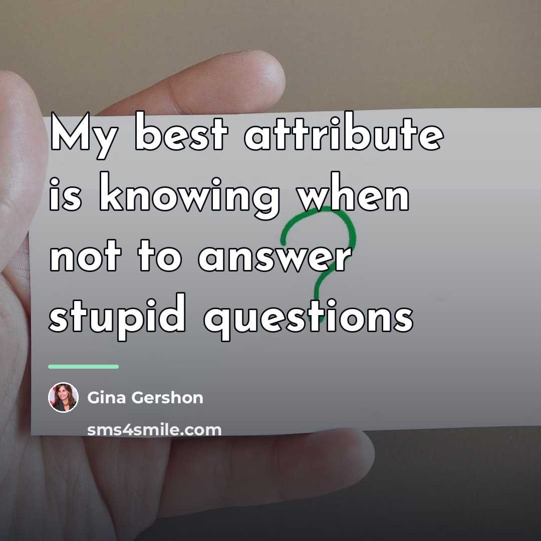 “My best attribute is knowing when not to answer stupid…” quote by Gina Gershon