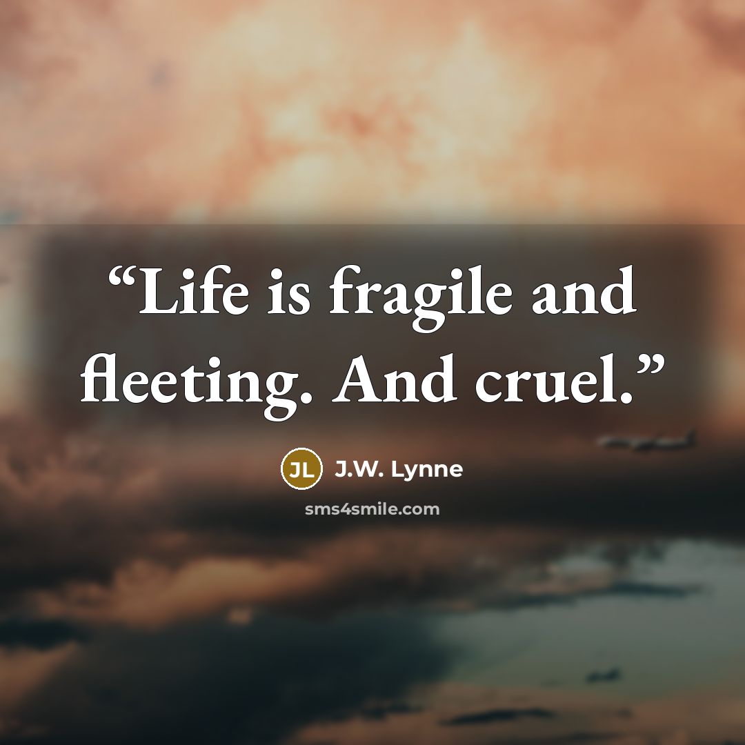 “Life is fragile and fleeting. And cruel.” quote by J.W. Lynne