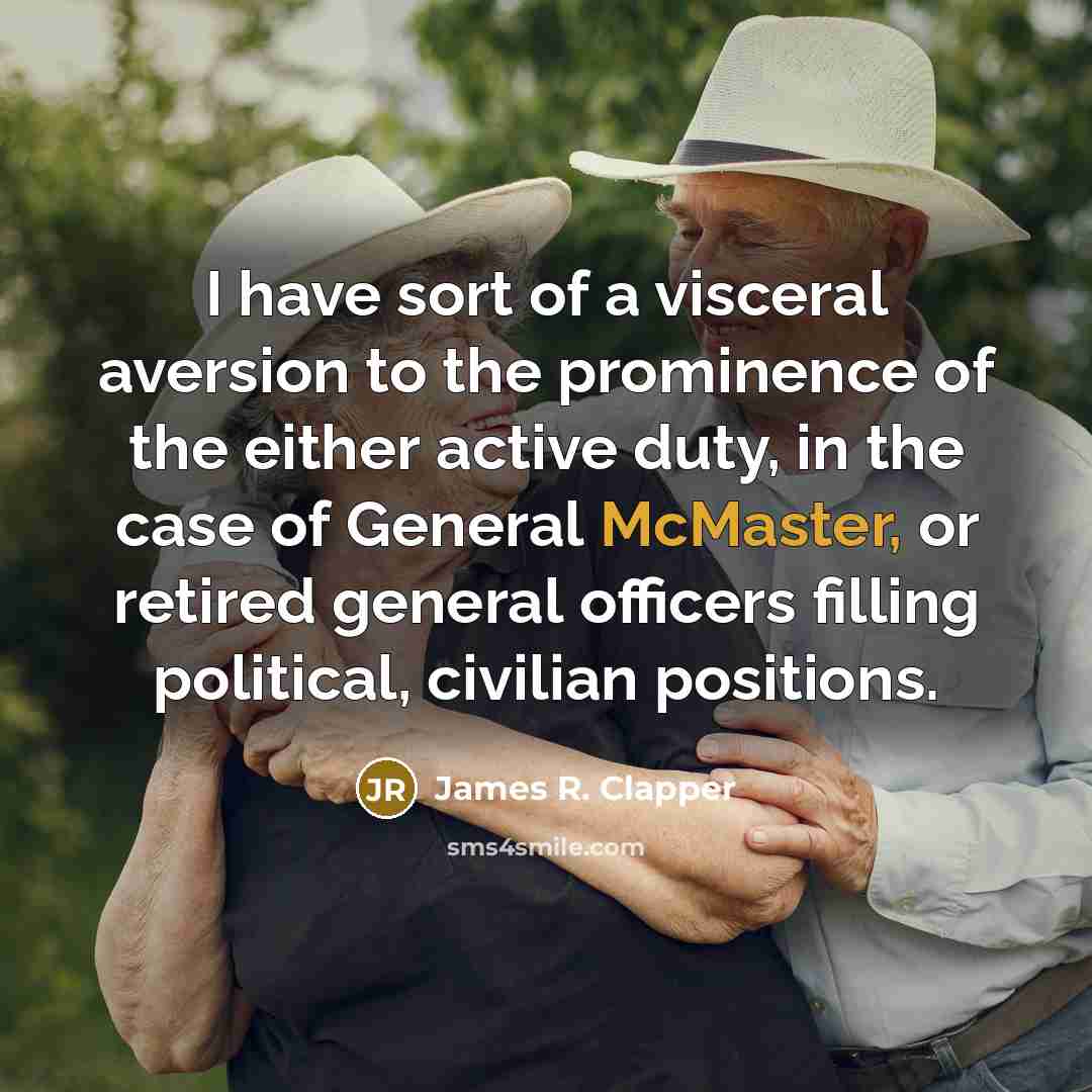 “I have sort of a visceral aversion to the prominence of the either active duty, in the case of General McMaster, or retired general officers filling political, civilian positions.” quote by James R. Clapper