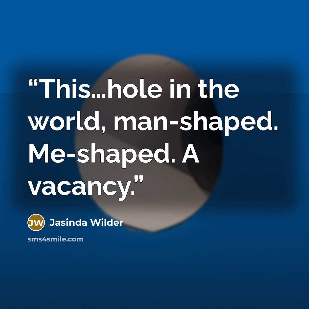 “This…hole in the world, man-shaped. Me-shaped. A vacancy.” quote by Jasinda Wilder