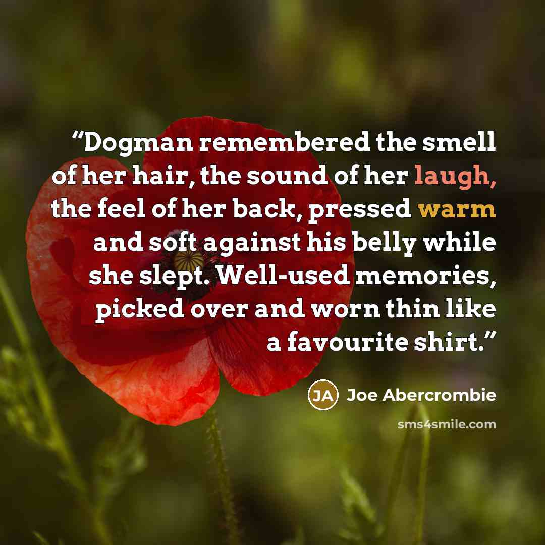 “Dogman remembered the smell of her hair, the sound of her laugh, the feel of her back, pressed warm and soft against his belly while she slept. Well-used memories, picked over and worn thin like a favourite shirt.” quote by Joe Abercrombie
