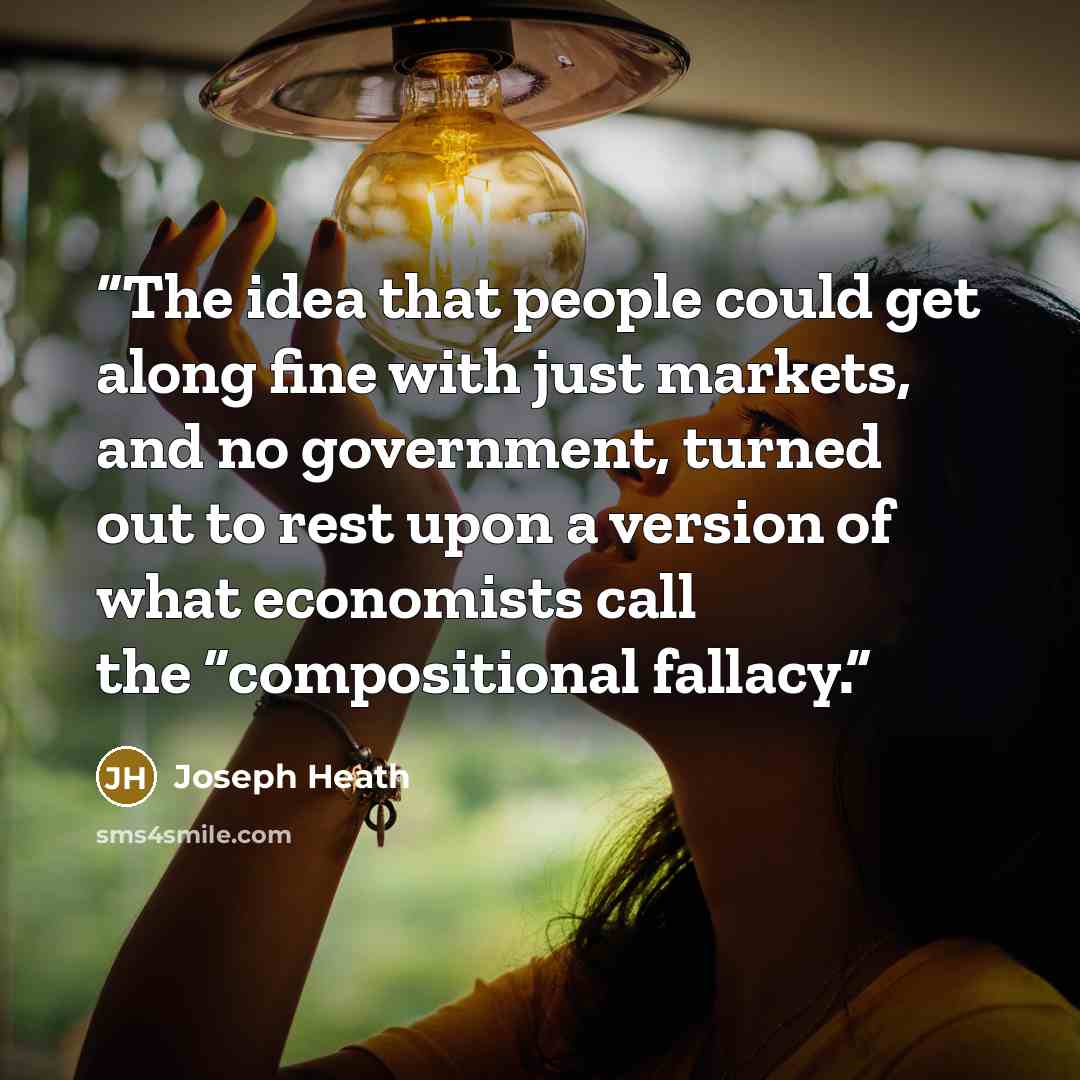“The idea that people could get along fine with just markets, and no government, turned out to rest upon a version of what economists call the “compositional fallacy.” quote by Joseph Heath