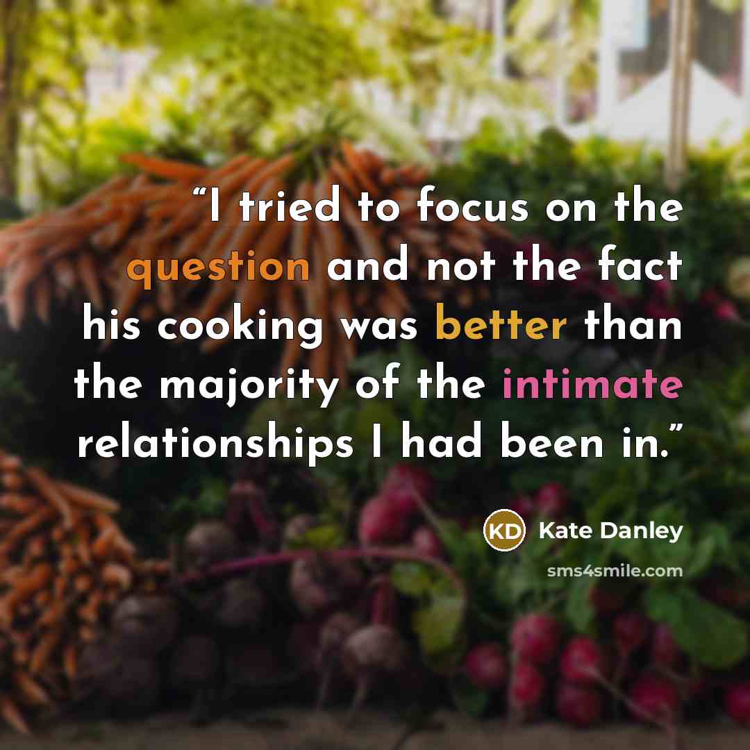 “I tried to focus on the question and not the fact his cooking was better than the majority of the intimate relationships I had been in.” quote by Kate Danley