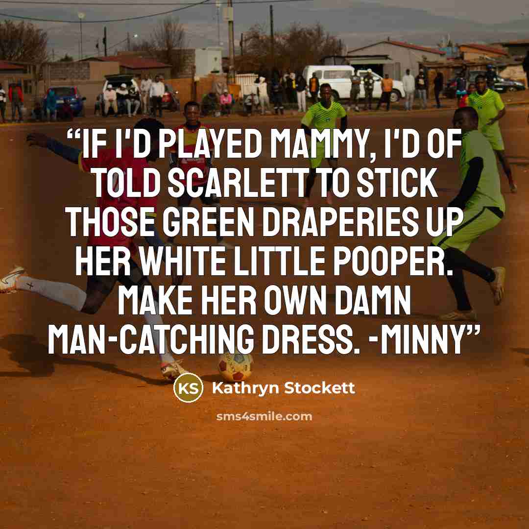 “If I'd played Mammy, I'd of told Scarlett to stick those green draperies up her white little pooper. Make her own damn man-catching dress. -Minny” quote by Kathryn Stockett