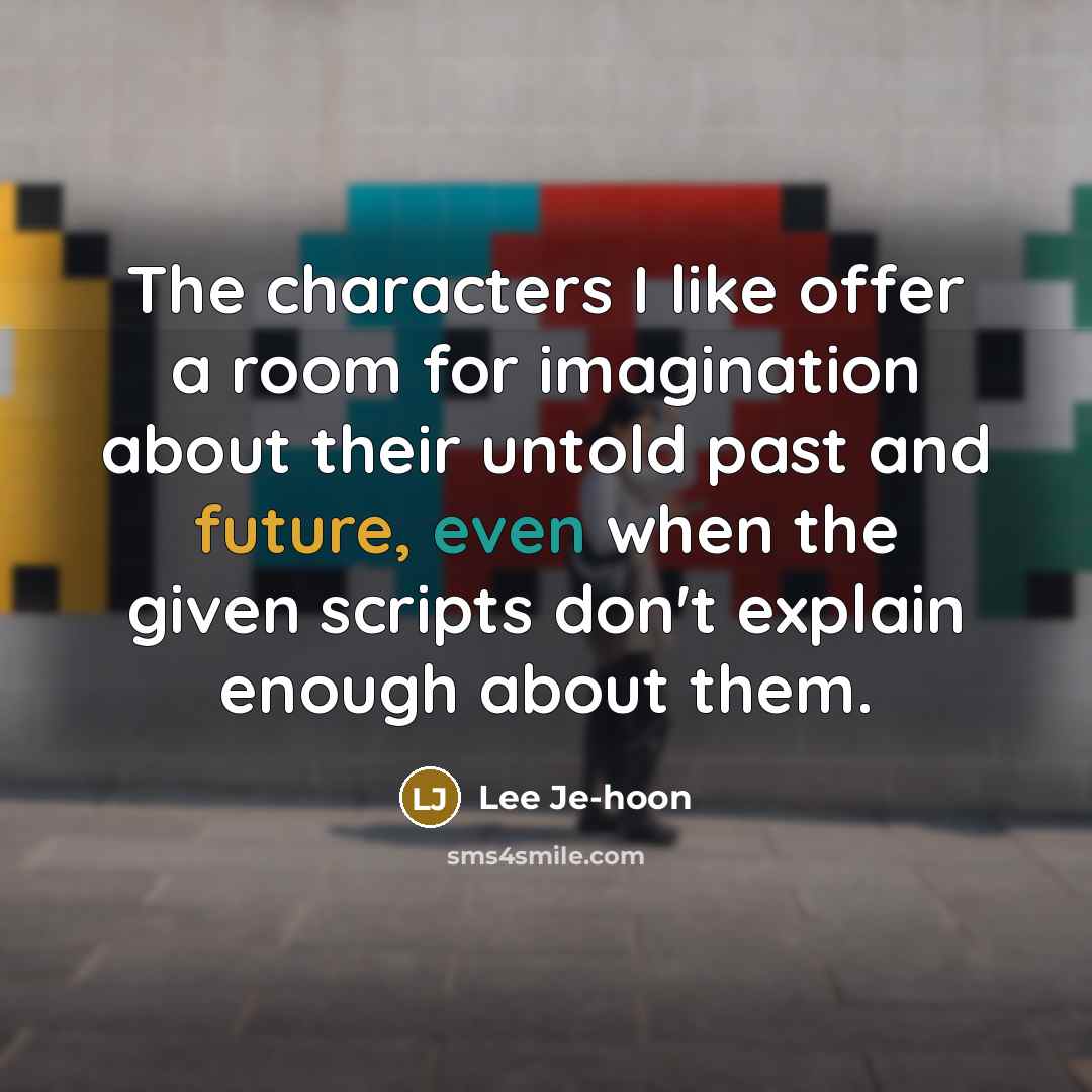 “The characters I like offer a room for imagination about their untold past and future, even when the given scripts don't explain enough about them.” quote by Lee Je-hoon